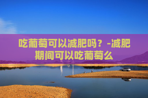 吃葡萄可以减肥吗？-减肥期间可以吃葡萄么