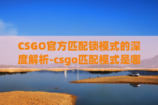 CSGO官方匹配锁模式的深度解析-csgo匹配模式是哪个