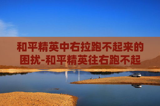 和平精英中右拉跑不起来的困扰-和平精英往右跑不起来