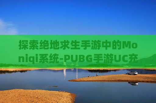 探索绝地求生手游中的Moniqi系统-PUBG手游UC充值香港