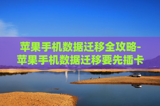 苹果手机数据迁移全攻略-苹果手机数据迁移要先插卡吗