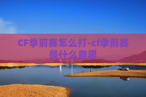 CF季前赛怎么打-cf季前赛是什么意思