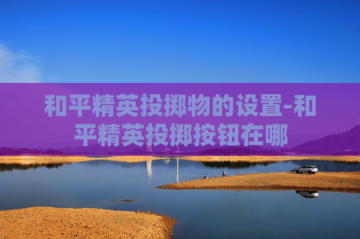 和平精英投掷物的设置-和平精英投掷按钮在哪