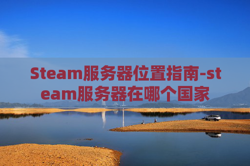 Steam服务器位置指南-steam服务器在哪个国家