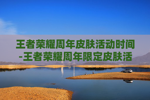 王者荣耀周年皮肤活动时间-王者荣耀周年限定皮肤活动时间