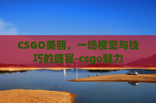 CSGO美丽，一场视觉与技巧的盛宴-csgo魅力