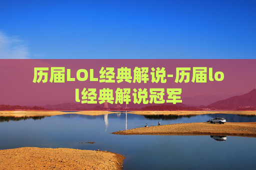 历届LOL经典解说-历届lol经典解说冠军