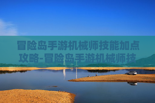 冒险岛手游机械师技能加点攻略-冒险岛手游机械师技能加点2020