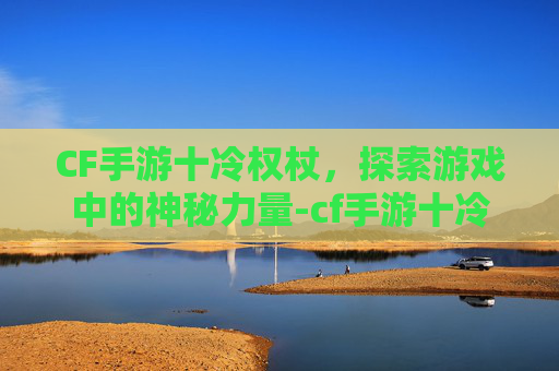 CF手游十冷权杖，探索游戏中的神秘力量-cf手游十冷权杖的技能