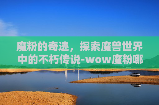 魔粉的奇迹,探索魔兽世界中的不朽传说-wow魔粉哪里可以买到啊 魔粉的奇迹,探索魔兽世界中的不朽传说-wow魔粉哪里可以买到啊