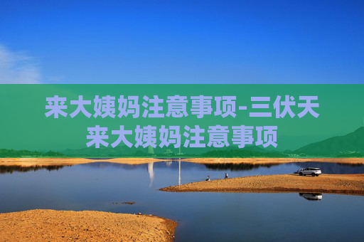 来大姨妈注意事项-三伏天来大姨妈注意事项
