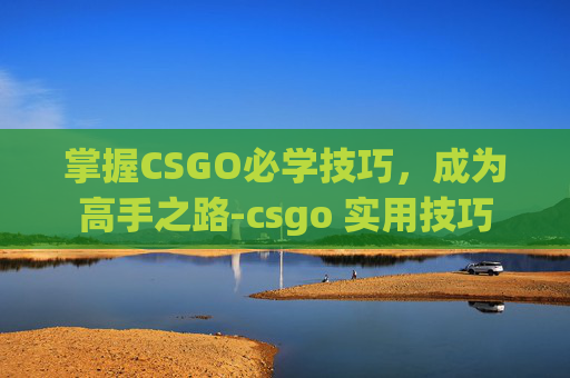 掌握CSGO必学技巧，成为高手之路-csgo 实用技巧