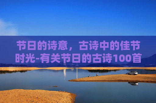节日的诗意，古诗中的佳节时光-有关节日的古诗100首