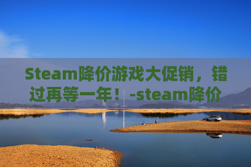 Steam降价游戏大促销，错过再等一年！-steam降价的游戏