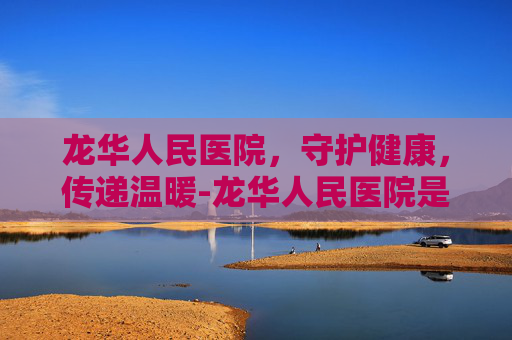 龙华人民医院，守护健康，传递温暖-龙华人民医院是三甲吗