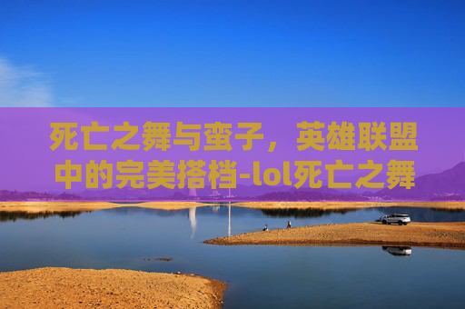 死亡之舞与蛮子，英雄联盟中的完美搭档-lol死亡之舞效果