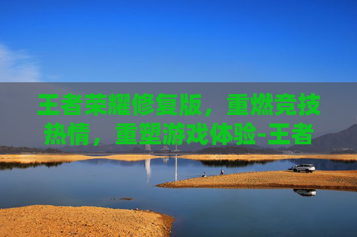 王者荣耀修复版，重燃竞技热情，重塑游戏体验-王者荣耀修复版免费下载
