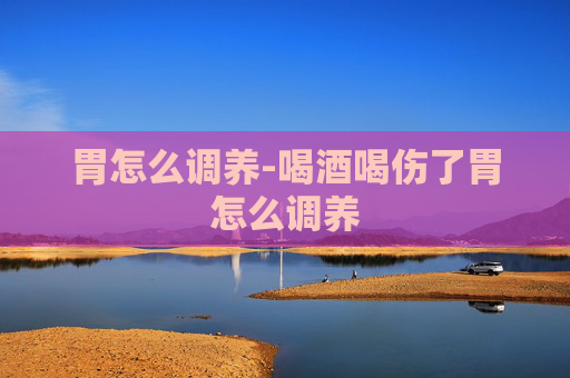 胃怎么调养-喝酒喝伤了胃怎么调养