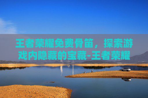 王者荣耀免费骨笛，探索游戏内隐藏的宝藏-王者荣耀免费游戏
