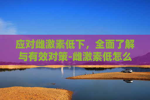 应对雌激素低下，全面了解与有效对策-雌激素低怎么办吃什么药