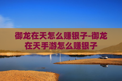 御龙在天怎么赚银子-御龙在天手游怎么赚银子