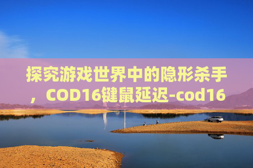 探究游戏世界中的隐形杀手，COD16键鼠延迟-cod16键盘延迟