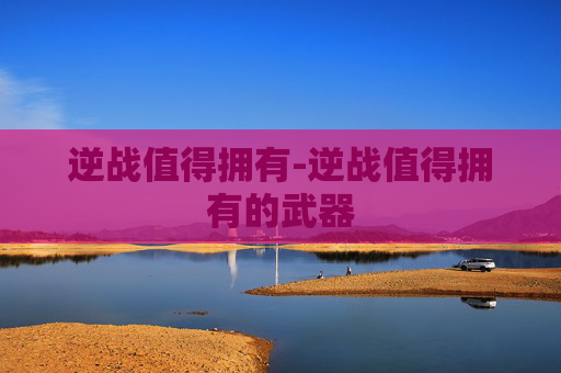 逆战值得拥有-逆战值得拥有的武器
