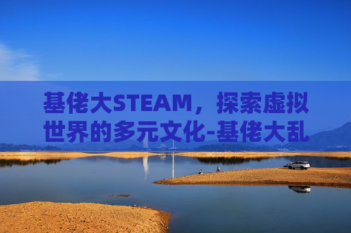 基佬大STEAM，探索虚拟世界的多元文化-基佬大乱斗游戏下载