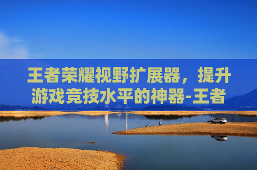 王者荣耀视野扩展器，提升游戏竞技水平的神器-王者荣耀视野扩展器怎么用
