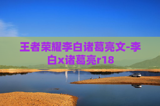 王者荣耀李白诸葛亮文-李白x诸葛亮r18