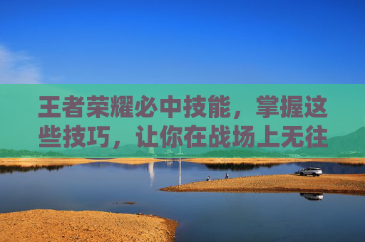 王者荣耀必中技能，掌握这些技巧，让你在战场上无往不利-王者荣耀必中的技能
