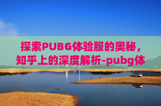 探索PUBG体验服的奥秘，知乎上的深度解析-pubg体验服叫什么