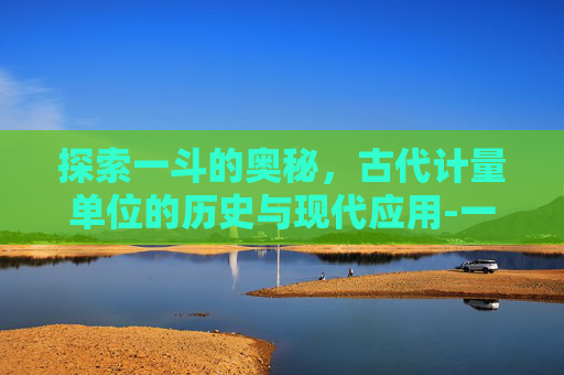 探索一斗的奥秘，古代计量单位的历史与现代应用-一斗是多少升