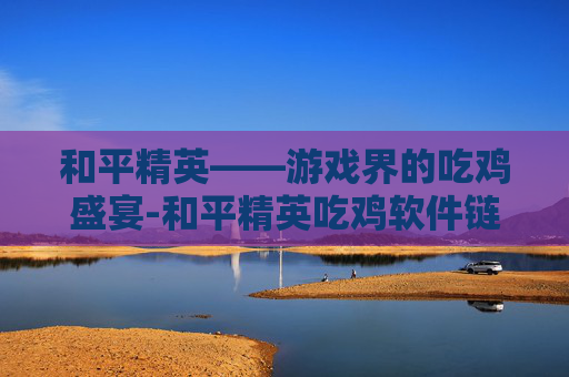 和平精英——游戏界的吃鸡盛宴-和平精英吃鸡软件链接网址