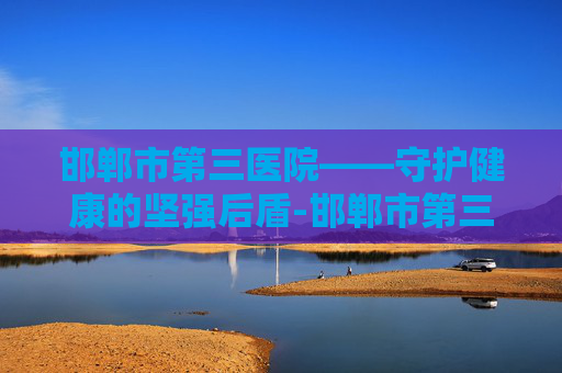 邯郸市第三医院——守护健康的坚强后盾-邯郸市第三医院眼科