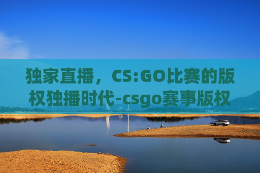 独家直播，CS:GO比赛的版权独播时代-csgo赛事版权