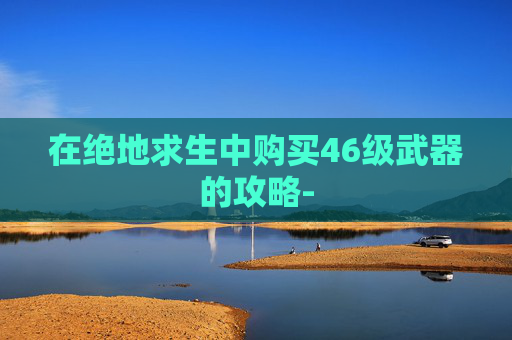 在绝地求生中购买46级武器的攻略-