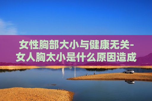 女性胸部大小与健康无关-女人胸太小是什么原因造成的