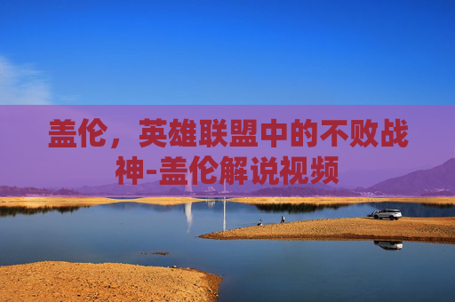 盖伦，英雄联盟中的不败战神-盖伦解说视频