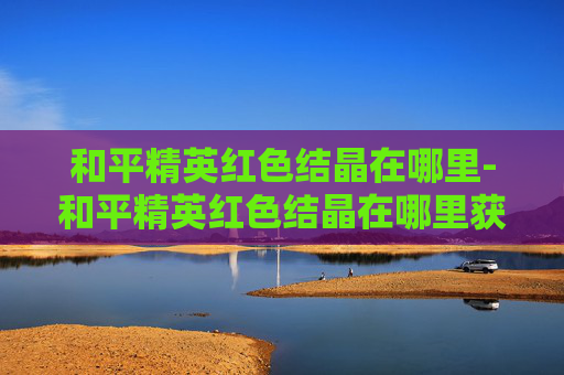 和平精英红色结晶在哪里-和平精英红色结晶在哪里获得