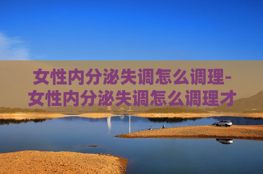 女性内分泌失调怎么调理-女性内分泌失调怎么调理才能好
