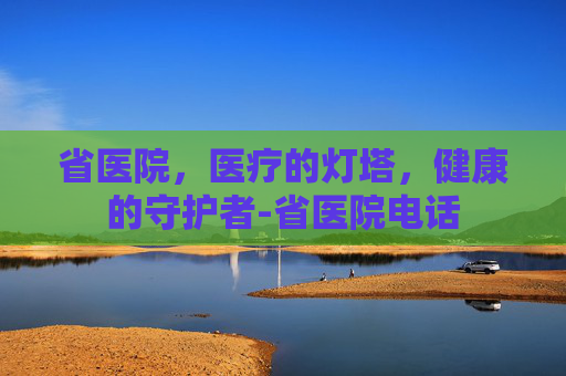 省医院，医疗的灯塔，健康的守护者-省医院电话
