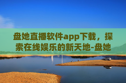 盘她直播软件app下载，探索在线娱乐的新天地-盘她直播软件下载官网