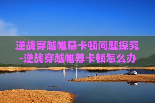 逆战穿越帷幕卡顿问题探究-逆战穿越帷幕卡顿怎么办