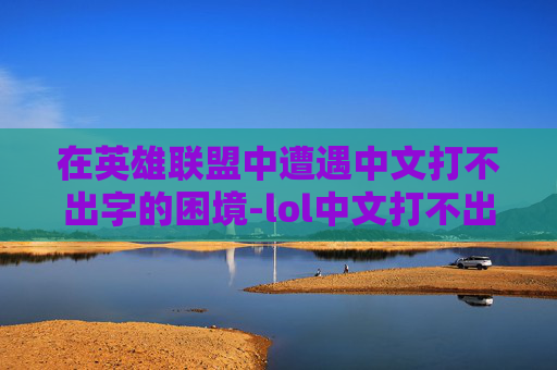 在英雄联盟中遭遇中文打不出字的困境-lol中文打不出字怎么解决