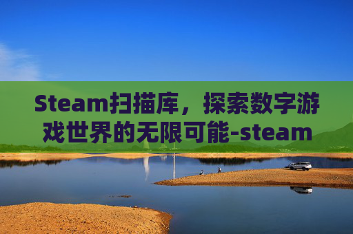 Steam扫描库，探索数字游戏世界的无限可能-steam扫描游戏库