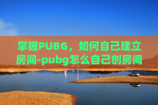 掌握PUBG，如何自己建立房间-pubg怎么自己创房间