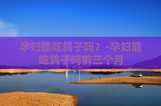 孕妇能吃鸽子吗？-孕妇能吃鸽子吗前三个月