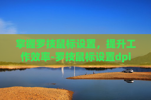 掌握罗技鼠标设置，提升工作效率-罗技鼠标设置dpi