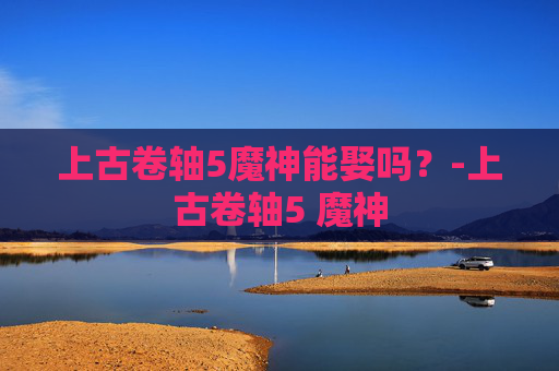 上古卷轴5魔神能娶吗？-上古卷轴5 魔神